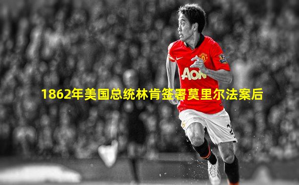 1862年美国总统林肯签署莫里尔法案后