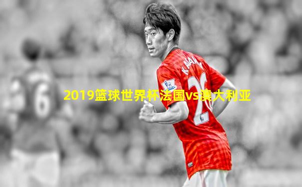 2019篮球世界杯法国vs澳大利亚