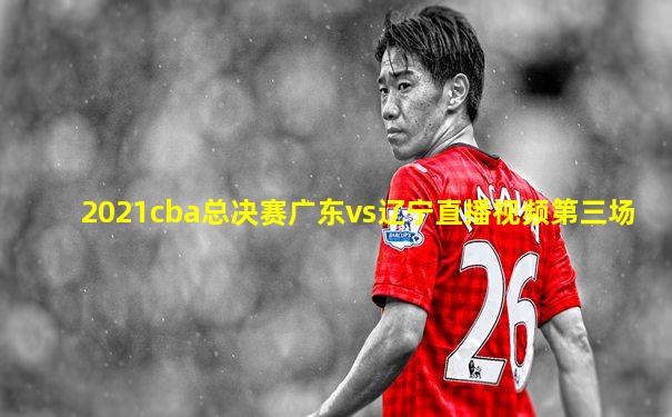 2021cba总决赛广东vs辽宁直播视频第三场