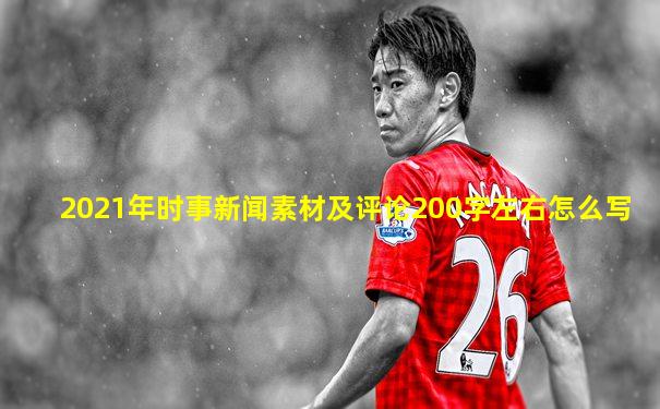 2021年时事新闻素材及评论200字左右怎么写