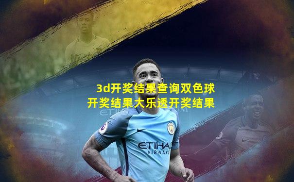 3d开奖结果查询双色球开奖结果大乐透开奖结果