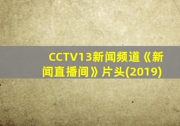 CCTV13新闻频道《新闻直播间》片头(2019)