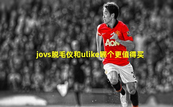 jovs脱毛仪和ulike哪个更值得买