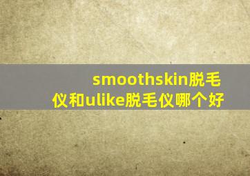 smoothskin脱毛仪和ulike脱毛仪哪个好