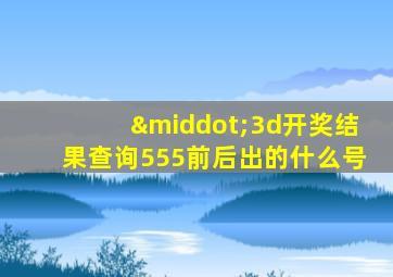 ·3d开奖结果查询555前后出的什么号