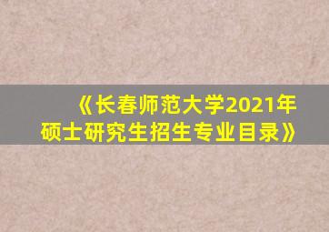 《长春师范大学2021年硕士研究生招生专业目录》