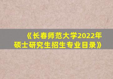 《长春师范大学2022年硕士研究生招生专业目录》