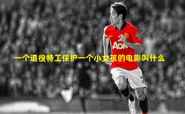 一个退役特工保护一个小女孩的电影叫什么