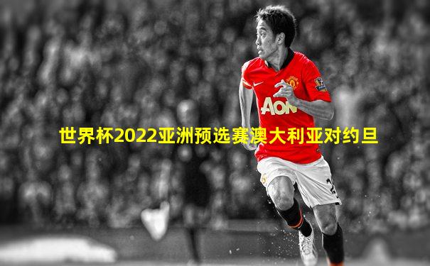 世界杯2022亚洲预选赛澳大利亚对约旦
