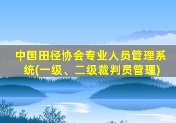 中国田径协会专业人员管理系统(一级、二级裁判员管理)