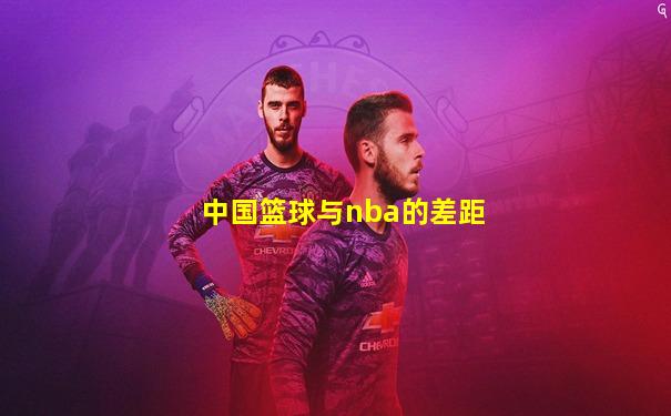 中国篮球与nba的差距