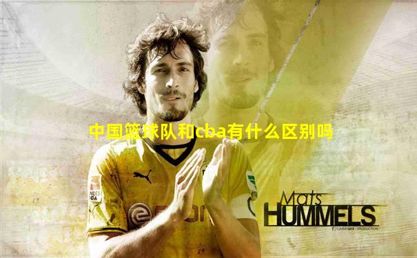 中国篮球队和cba有什么区别吗