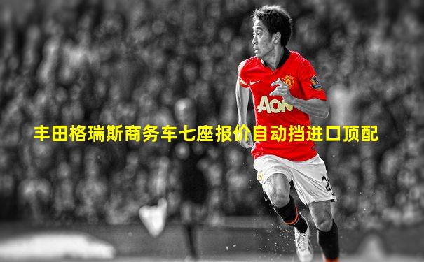 丰田格瑞斯商务车七座报价自动挡进口顶配