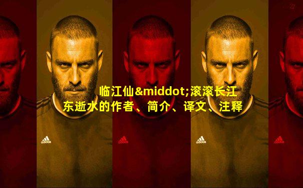 临江仙·滚滚长江东逝水的作者、简介、译文、注释