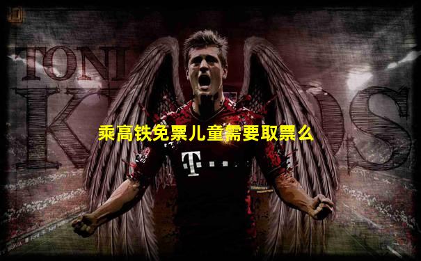 乘高铁免票儿童需要取票么