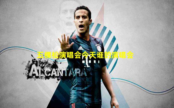 五棵松演唱会今天谁的演唱会