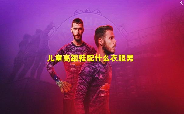 儿童高跟鞋配什么衣服男