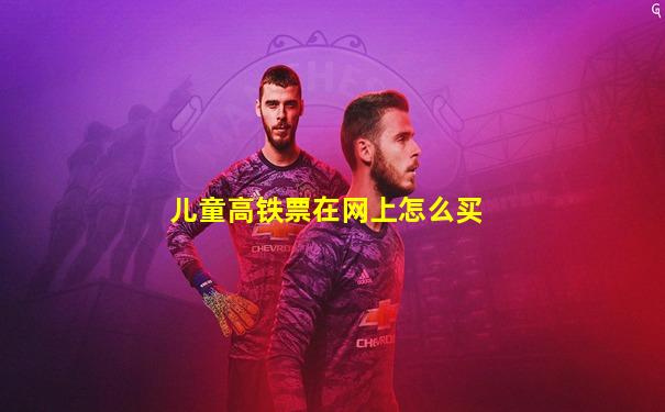 儿童高铁票在网上怎么买