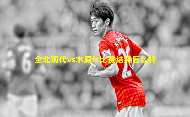 全北现代vs水原fc比赛结果怎么样