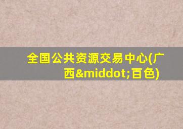 全国公共资源交易中心(广西·百色)