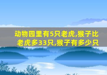 动物园里有5只老虎,猴子比老虎多33只,猴子有多少只