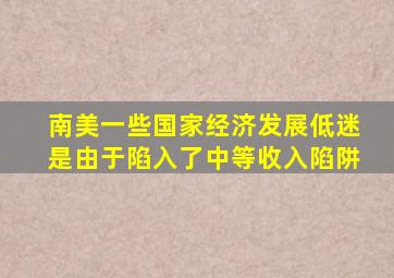 南美一些国家经济发展低迷是由于陷入了中等收入陷阱