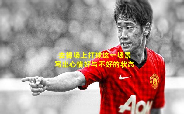 去操场上打球这一场景写出心情好与不好的状态