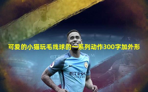 可爱的小猫玩毛线球的一系列动作300字加外形