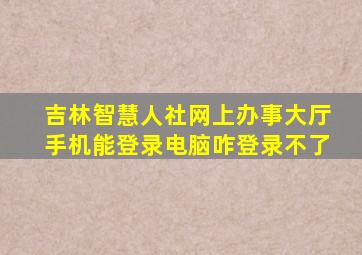 吉林智慧人社网上办事大厅手机能登录电脑咋登录不了