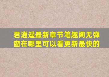 君逍遥最新章节笔趣阁无弹窗在哪里可以看更新最快的