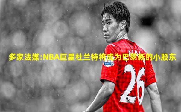 多家法媒:NBA巨星杜兰特将成为巴黎新的小股东