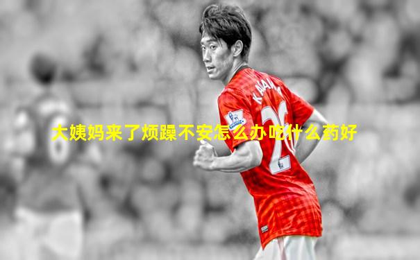 大姨妈来了烦躁不安怎么办吃什么药好