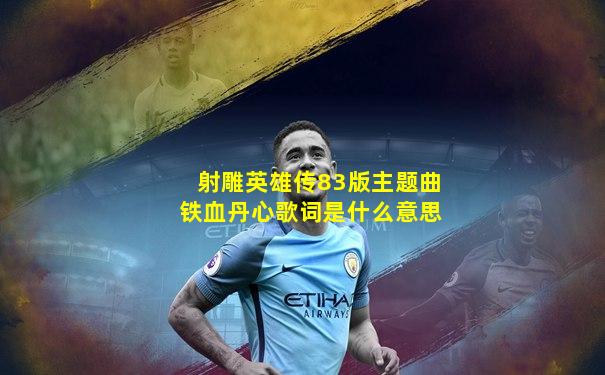 射雕英雄传83版主题曲铁血丹心歌词是什么意思