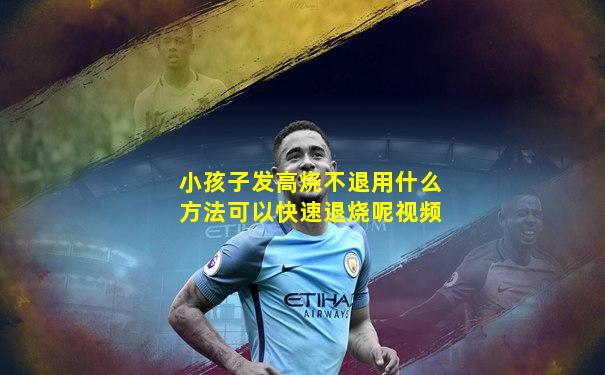小孩子发高烧不退用什么方法可以快速退烧呢视频