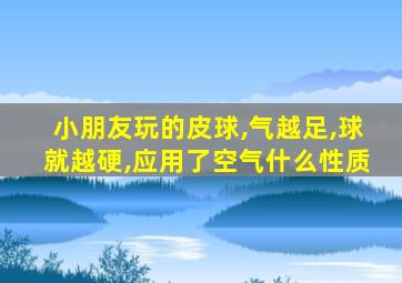 小朋友玩的皮球,气越足,球就越硬,应用了空气什么性质