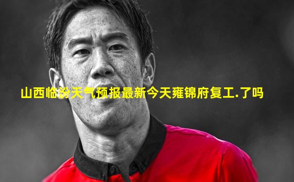 山西临汾天气预报最新今天雍锦府复工.了吗