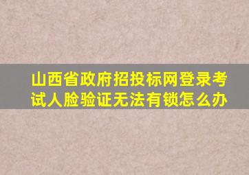 山西省政府招投标网登录考试人脸验证无法有锁怎么办
