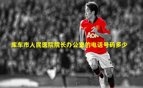 库车市人民医院院长办公室的电话号码多少