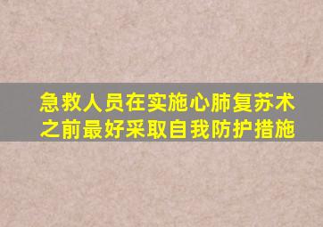 急救人员在实施心肺复苏术之前最好采取自我防护措施