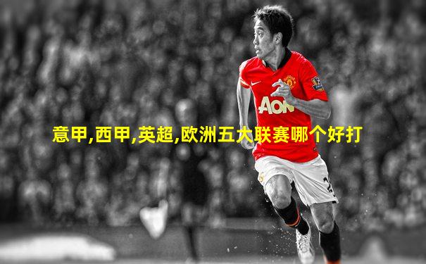 意甲,西甲,英超,欧洲五大联赛哪个好打