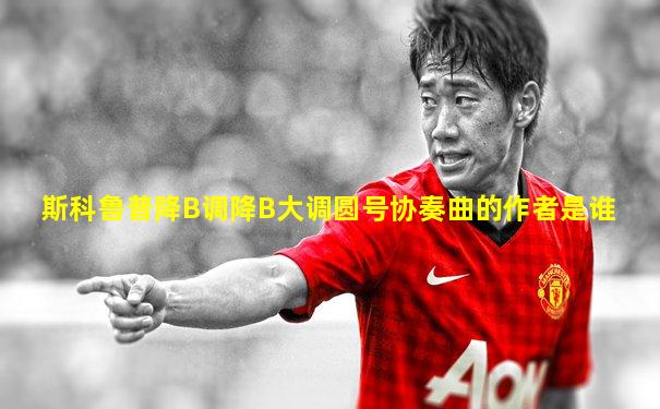 斯科鲁普降B调降B大调圆号协奏曲的作者是谁