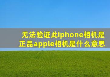 无法验证此iphone相机是正品apple相机是什么意思