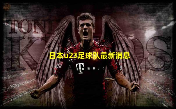 日本u23足球队最新消息