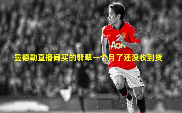 曼德勒直播间买的翡翠一个月了还没收到货