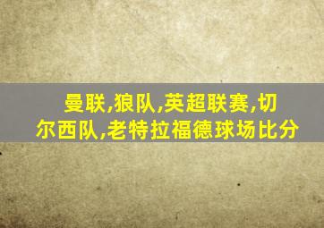 曼联,狼队,英超联赛,切尔西队,老特拉福德球场比分