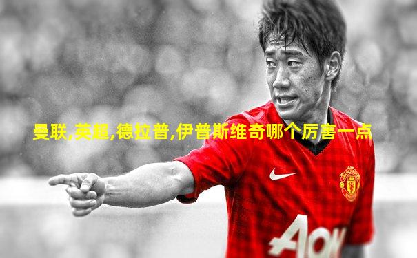 曼联,英超,德拉普,伊普斯维奇哪个厉害一点