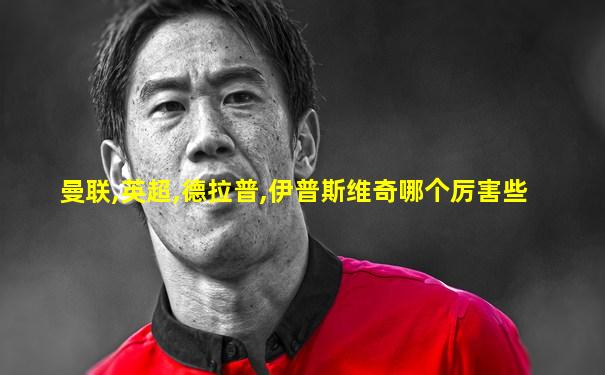 曼联,英超,德拉普,伊普斯维奇哪个厉害些
