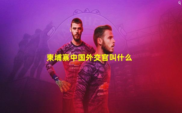 柬埔寨中国外交官叫什么