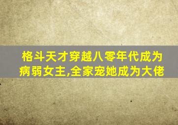 格斗天才穿越八零年代成为病弱女主,全家宠她成为大佬
