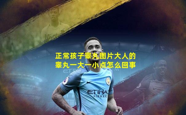 正常孩子睾丸图片大人的睾丸一大一小点怎么回事